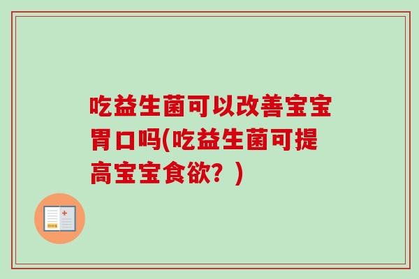 吃益生菌可以改善宝宝胃口吗(吃益生菌可提高宝宝？)