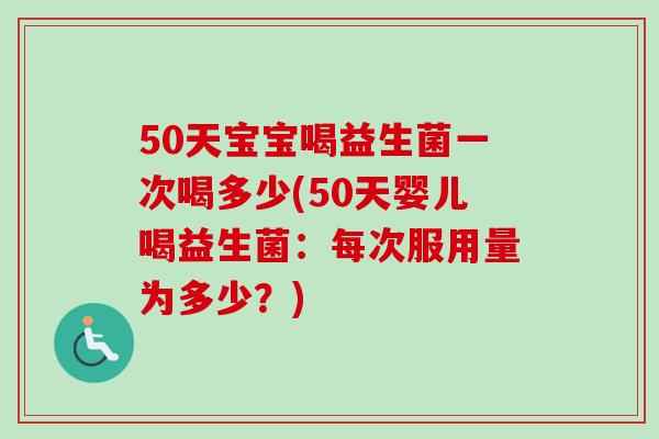 50天宝宝喝益生菌一次喝多少(50天婴儿喝益生菌：每次服用量为多少？)
