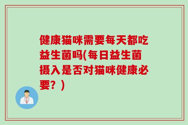 健康猫咪需要每天都吃益生菌吗(每日益生菌摄入是否对猫咪健康必要？)