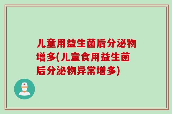 儿童用益生菌后分泌物增多(儿童食用益生菌后分泌物异常增多)
