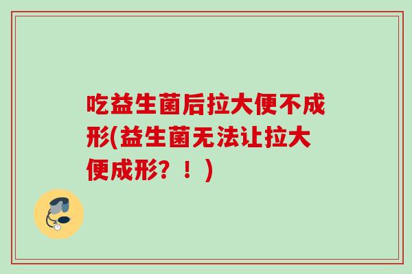 吃益生菌后拉大便不成形(益生菌无法让拉大便成形？！)