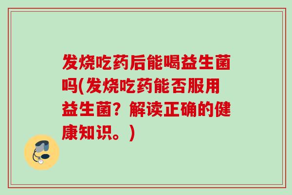 发烧吃药后能喝益生菌吗(发烧吃药能否服用益生菌？解读正确的健康知识。)