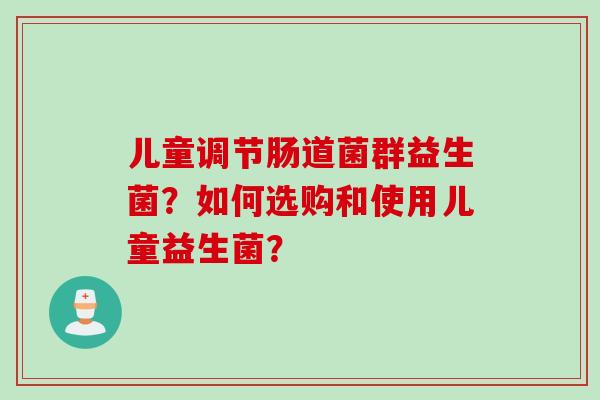 儿童调节肠道菌群益生菌？如何选购和使用儿童益生菌？
