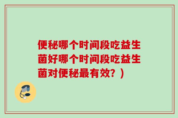哪个时间段吃益生菌好哪个时间段吃益生菌对有效？)