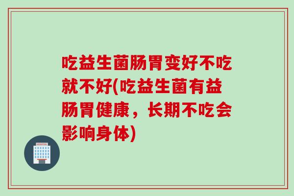 吃益生菌肠胃变好不吃就不好(吃益生菌有益肠胃健康，长期不吃会影响身体)
