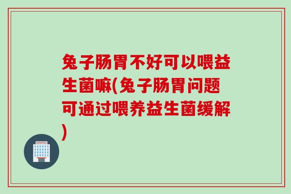 兔子肠胃不好可以喂益生菌嘛(兔子肠胃问题可通过喂养益生菌缓解)