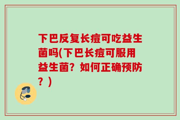 下巴反复长痘可吃益生菌吗(下巴长痘可服用益生菌？如何正确？)
