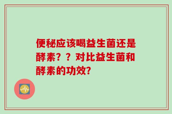 应该喝益生菌还是酵素？？对比益生菌和酵素的功效？