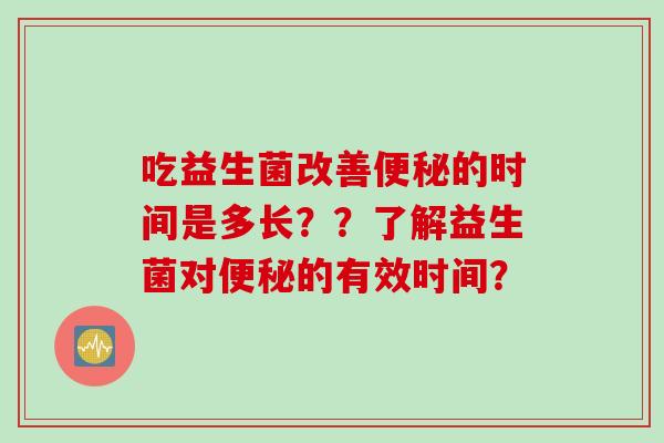 吃益生菌改善的时间是多长？？了解益生菌对的有效时间？