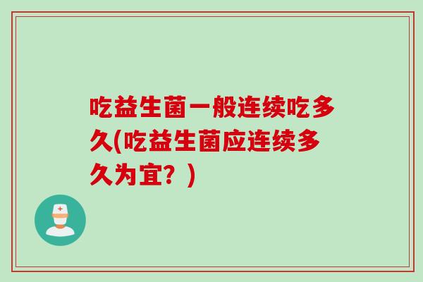 吃益生菌一般连续吃多久(吃益生菌应连续多久为宜？)