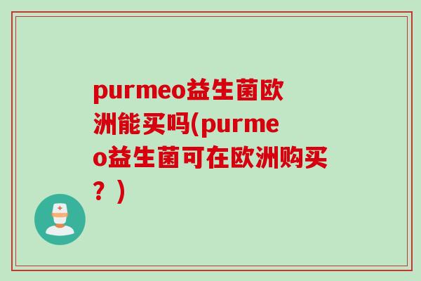 purmeo益生菌欧洲能买吗(purmeo益生菌可在欧洲购买？)