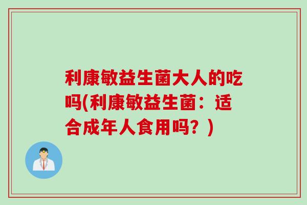 利康敏益生菌大人的吃吗(利康敏益生菌：适合成年人食用吗？)