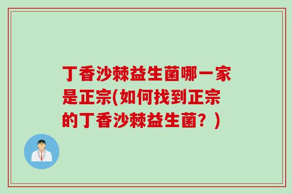 丁香沙棘益生菌哪一家是正宗(如何找到正宗的丁香沙棘益生菌？)