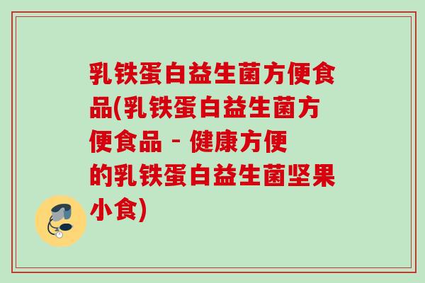 乳铁蛋白益生菌方便食品(乳铁蛋白益生菌方便食品 - 健康方便的乳铁蛋白益生菌坚果小食)