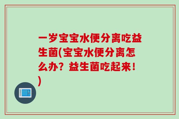 一岁宝宝水便分离吃益生菌(宝宝水便分离怎么办？益生菌吃起来！)