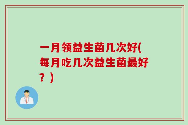 一月领益生菌几次好(每月吃几次益生菌好？)