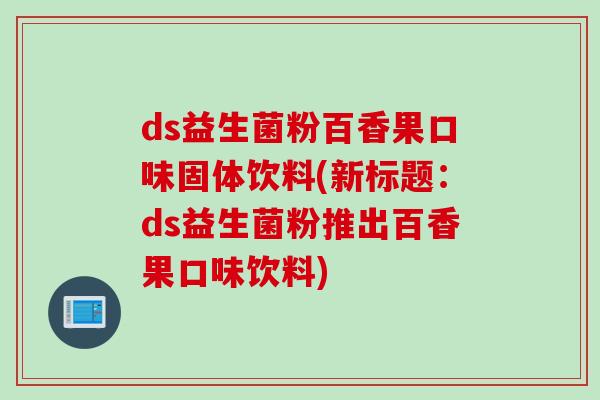 ds益生菌粉百香果口味固体饮料(新标题：ds益生菌粉推出百香果口味饮料)