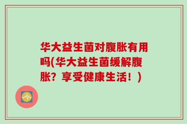 华大益生菌对有用吗(华大益生菌缓解？享受健康生活！)