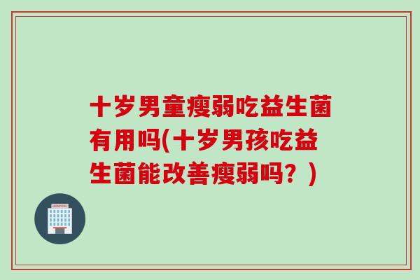 十岁男童瘦弱吃益生菌有用吗(十岁男孩吃益生菌能改善瘦弱吗？)