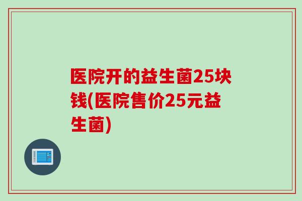 医院开的益生菌25块钱(医院售价25元益生菌)
