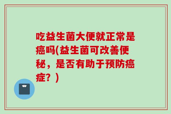 吃益生菌大便就正常是吗(益生菌可改善，是否有助于症？)