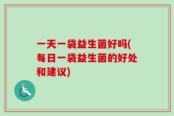一天一袋益生菌好吗(每日一袋益生菌的好处和建议)