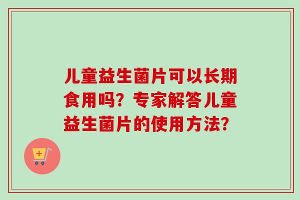 儿童益生菌片可以长期食用吗？专家解答儿童益生菌片的使用方法？