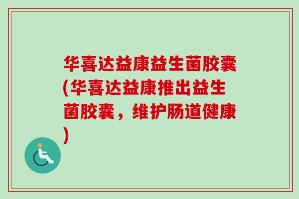 华喜达益康益生菌胶囊(华喜达益康推出益生菌胶囊，维护肠道健康)