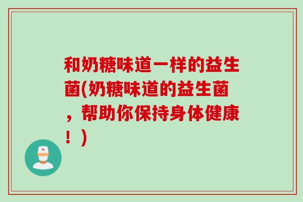 和奶糖味道一样的益生菌(奶糖味道的益生菌，帮助你保持身体健康！)