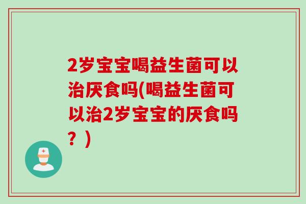 2岁宝宝喝益生菌可以厌食吗(喝益生菌可以2岁宝宝的厌食吗？)
