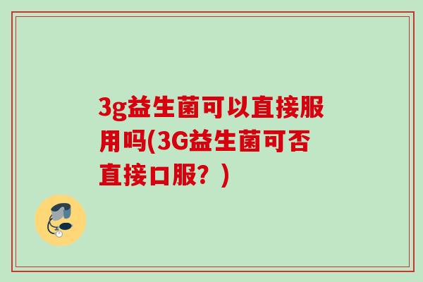 3g益生菌可以直接服用吗(3G益生菌可否直接口服？)
