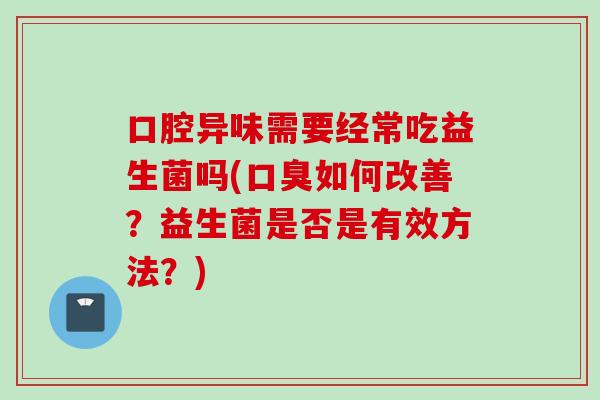 口腔异味需要经常吃益生菌吗(如何改善？益生菌是否是有效方法？)