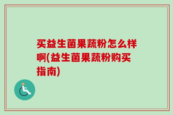买益生菌果蔬粉怎么样啊(益生菌果蔬粉购买指南)