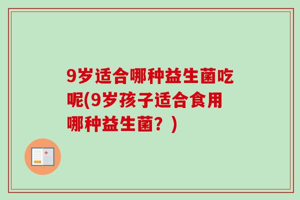 9岁适合哪种益生菌吃呢(9岁孩子适合食用哪种益生菌？)
