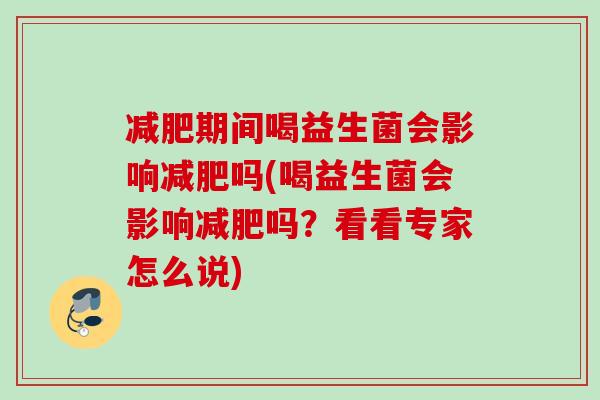 期间喝益生菌会影响吗(喝益生菌会影响吗？看看专家怎么说)