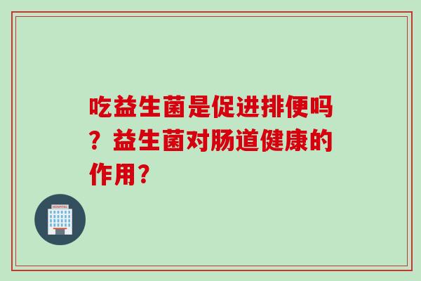 吃益生菌是促进排便吗？益生菌对肠道健康的作用？
