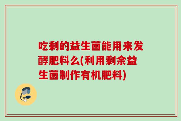 吃剩的益生菌能用来发酵肥料么(利用剩余益生菌制作有机肥料)