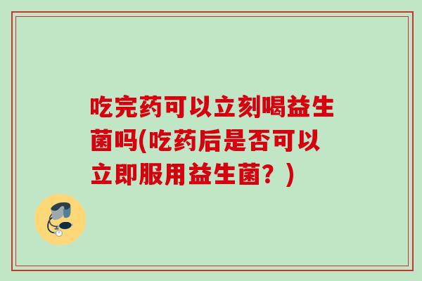 吃完药可以立刻喝益生菌吗(吃药后是否可以立即服用益生菌？)
