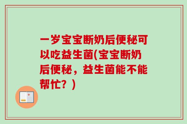 一岁宝宝断奶后可以吃益生菌(宝宝断奶后，益生菌能不能帮忙？)
