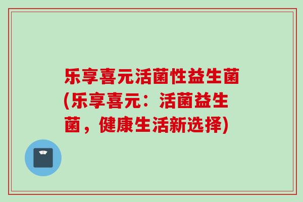 乐享喜元活菌性益生菌(乐享喜元：活菌益生菌，健康生活新选择)