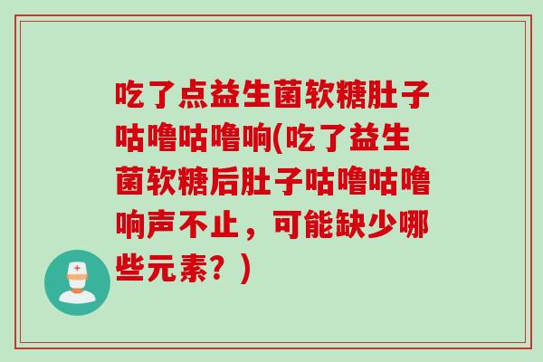 吃了点益生菌软糖肚子咕噜咕噜响(吃了益生菌软糖后肚子咕噜咕噜响声不止，可能缺少哪些元素？)