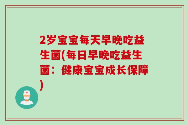 2岁宝宝每天早晚吃益生菌(每日早晚吃益生菌：健康宝宝成长保障)