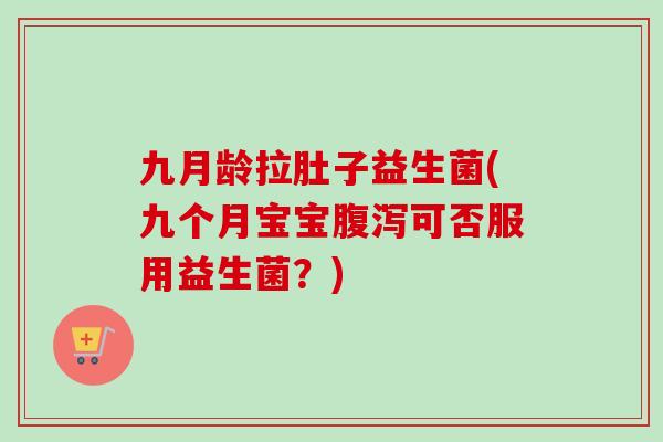 九月龄拉肚子益生菌(九个月宝宝可否服用益生菌？)