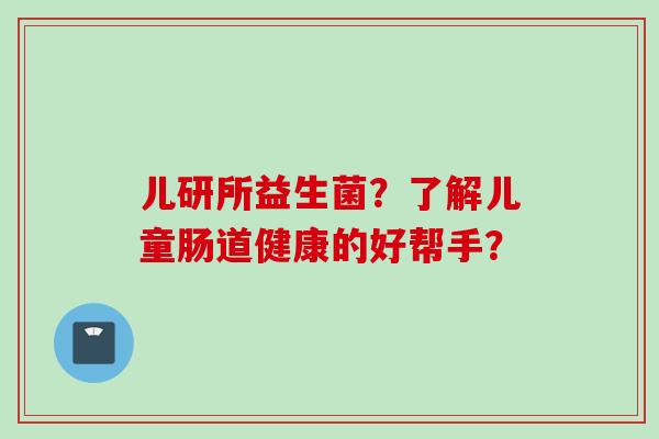 儿研所益生菌？了解儿童肠道健康的好帮手？