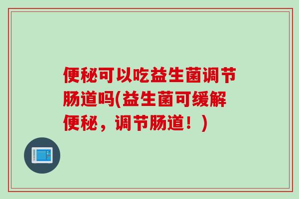 可以吃益生菌调节肠道吗(益生菌可缓解，调节肠道！)