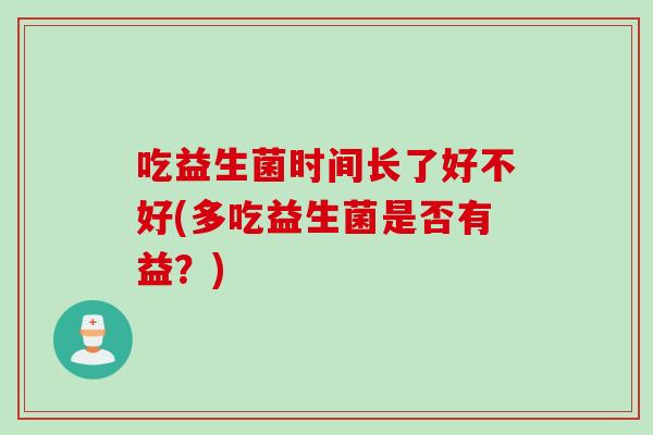 吃益生菌时间长了好不好(多吃益生菌是否有益？)