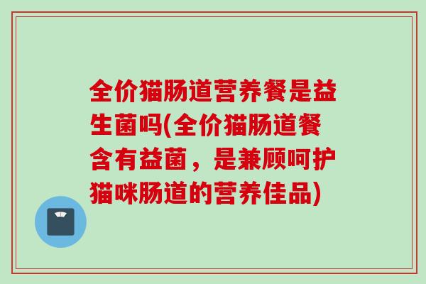 全价猫肠道营养餐是益生菌吗(全价猫肠道餐含有益菌，是兼顾呵护猫咪肠道的营养佳品)