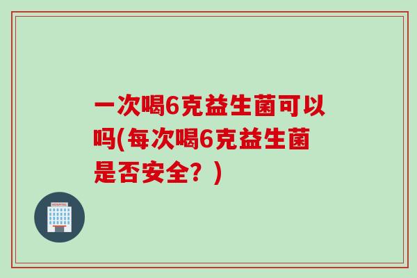 一次喝6克益生菌可以吗(每次喝6克益生菌是否安全？)
