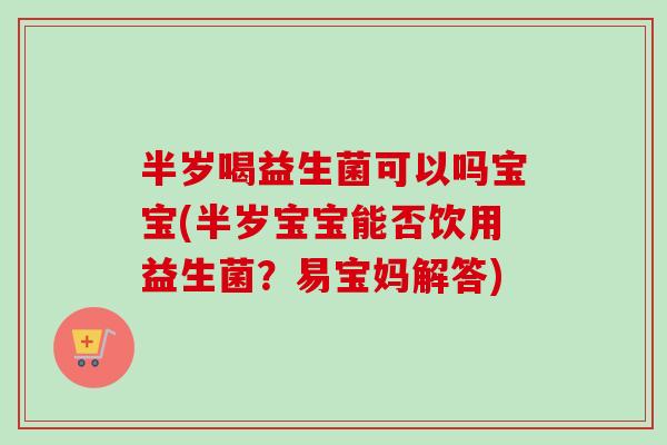 半岁喝益生菌可以吗宝宝(半岁宝宝能否饮用益生菌？易宝妈解答)