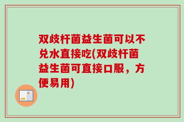双歧杆菌益生菌可以不兑水直接吃(双歧杆菌益生菌可直接口服，方便易用)